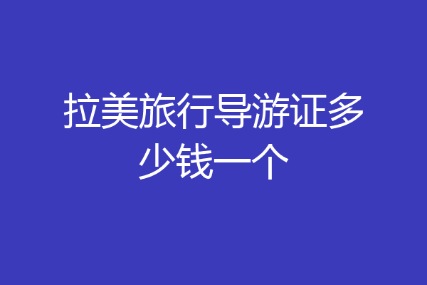 拉美旅行导游证多少钱一个