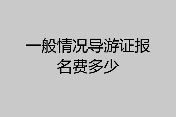 一般情况导游证报名费多少