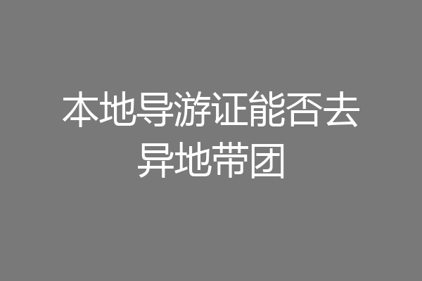 本地导游证能否去异地带团