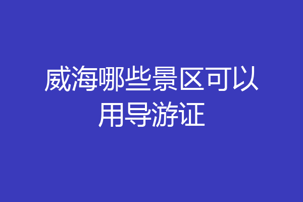 威海哪些景区可以用导游证