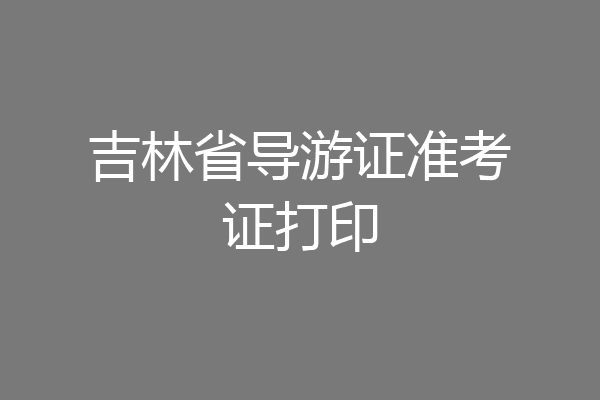 吉林省导游证准考证打印
