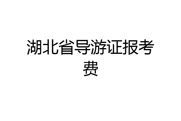 湖北省导游证报考费