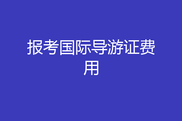 报考国际导游证费用
