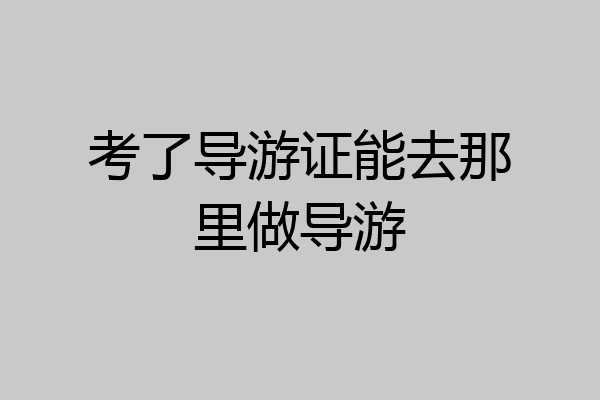 考了导游证能去那里做导游
