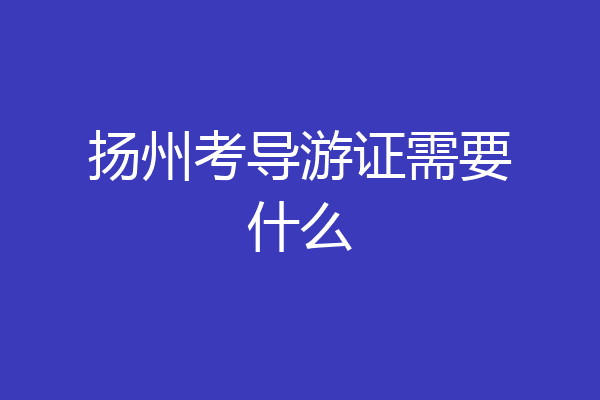 扬州考导游证需要什么
