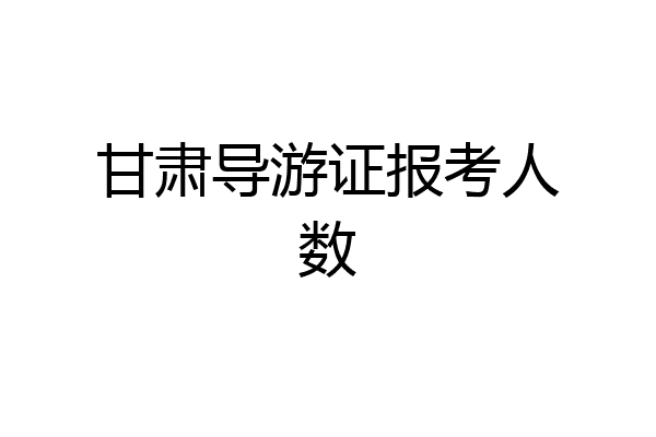 甘肃导游证报考人数