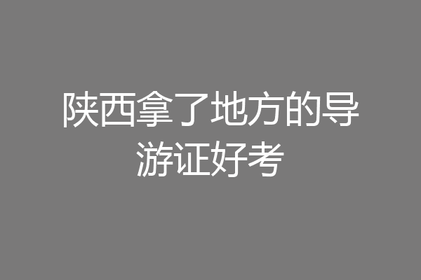 陕西拿了地方的导游证好考