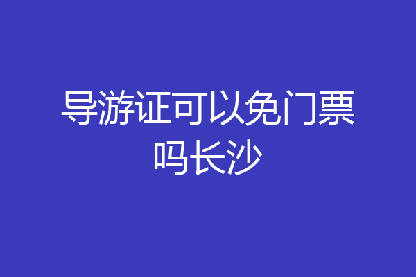 导游证可以免门票吗长沙