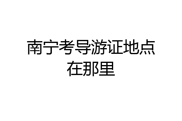 南宁考导游证地点在那里