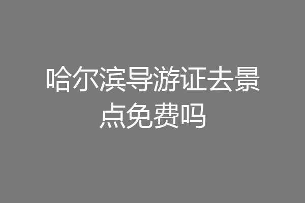 哈尔滨导游证去景点免费吗