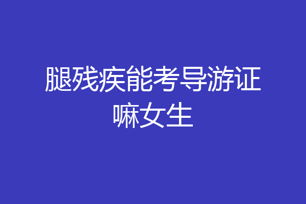 腿残疾能考导游证嘛女生