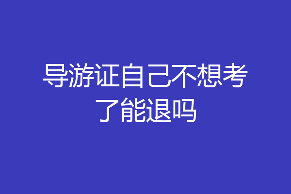 导游证自己不想考了能退吗