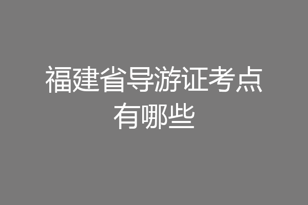 福建省导游证考点有哪些