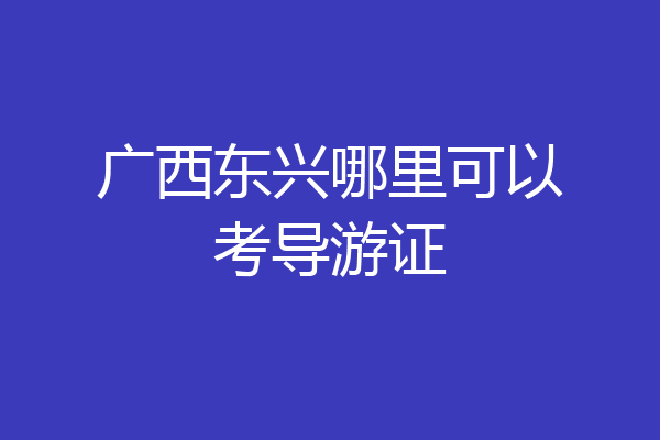 广西东兴哪里可以考导游证