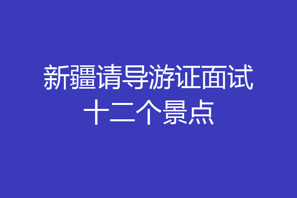 新疆请导游证面试十二个景点