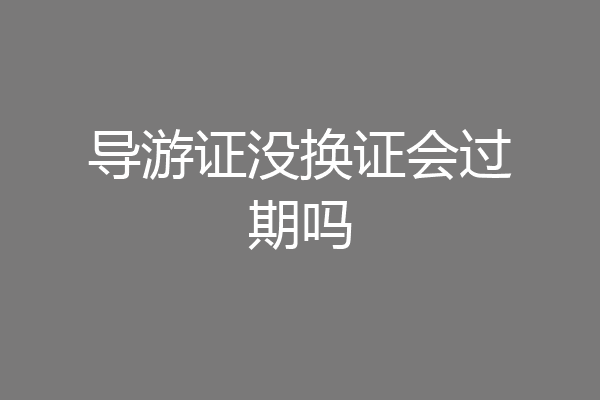 导游证没换证会过期吗