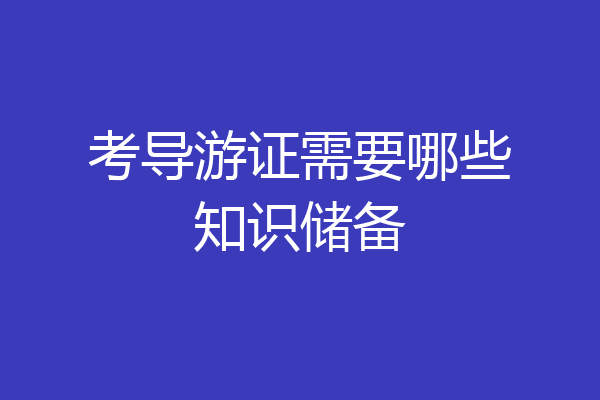 考导游证需要哪些知识储备