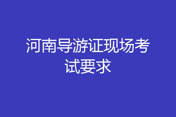 河南导游证现场考试要求