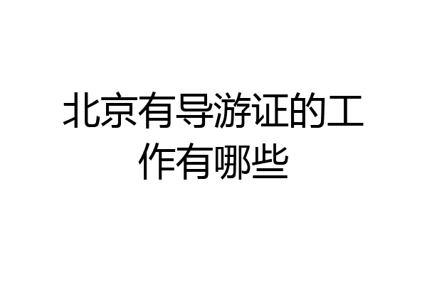 北京有导游证的工作有哪些