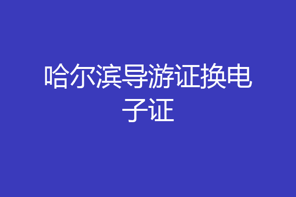 哈尔滨导游证换电子证