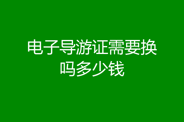 电子导游证需要换吗多少钱
