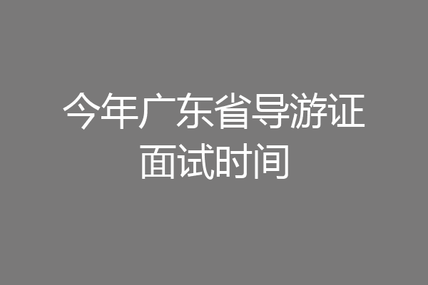 今年广东省导游证面试时间