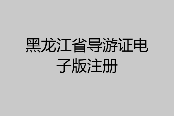 黑龙江省导游证电子版注册