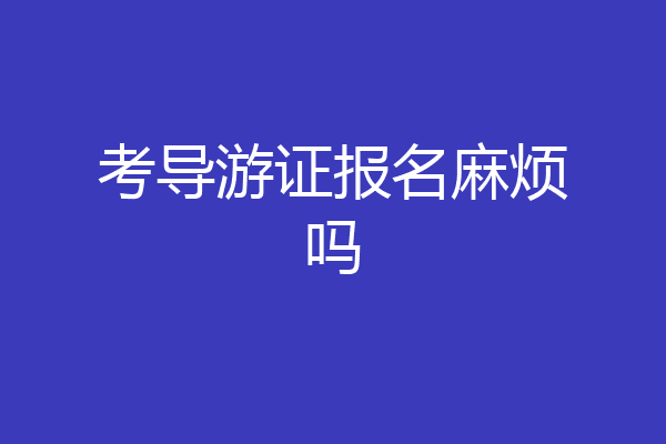 考导游证报名麻烦吗