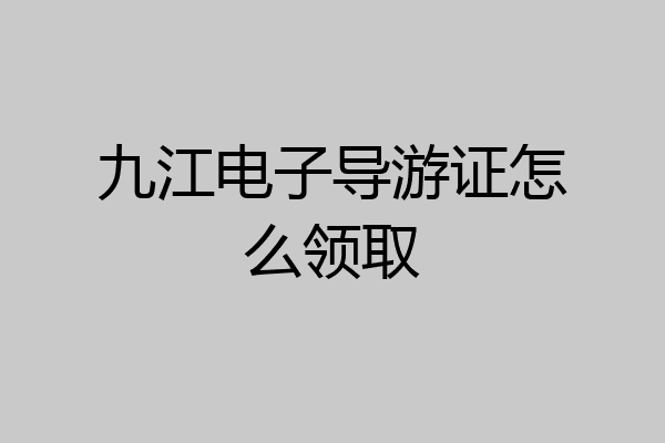九江电子导游证怎么领取