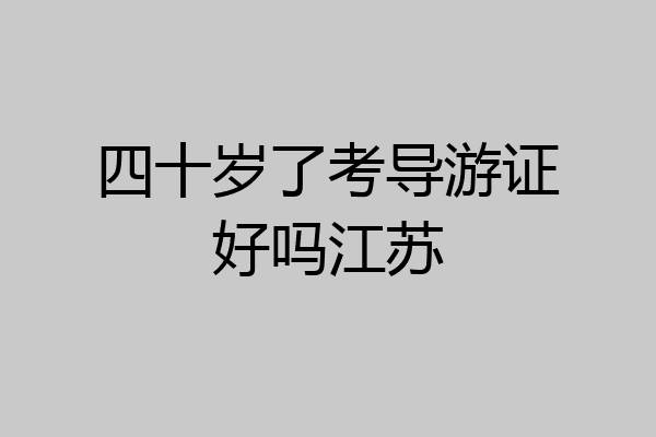四十岁了考导游证好吗江苏