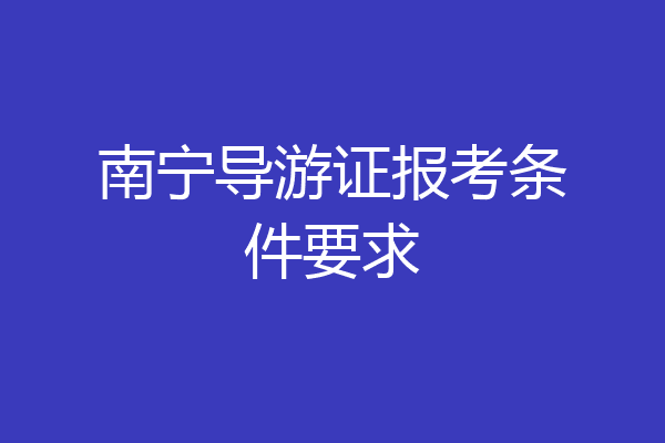 南宁导游证报考条件要求