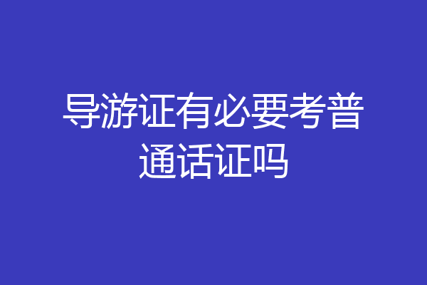 导游证有必要考普通话证吗
