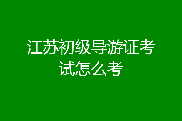 江苏初级导游证考试怎么考