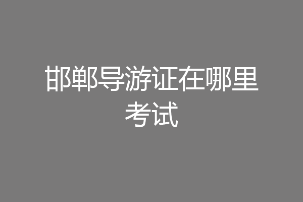 邯郸导游证在哪里考试