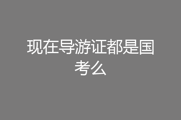 现在导游证都是国考么