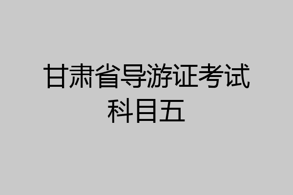 甘肃省导游证考试科目五