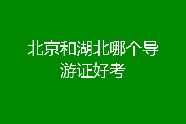北京和湖北哪个导游证好考