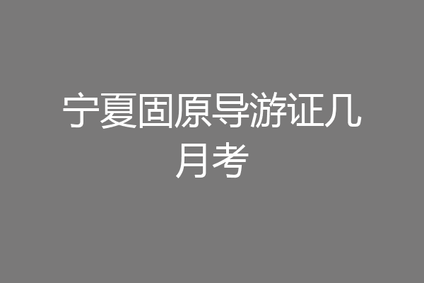 宁夏固原导游证几月考