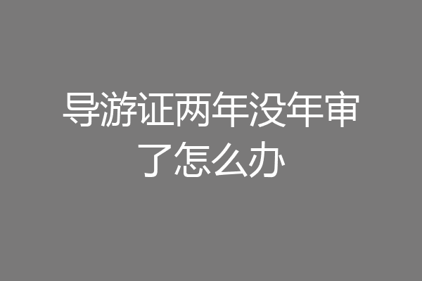 导游证两年没年审了怎么办