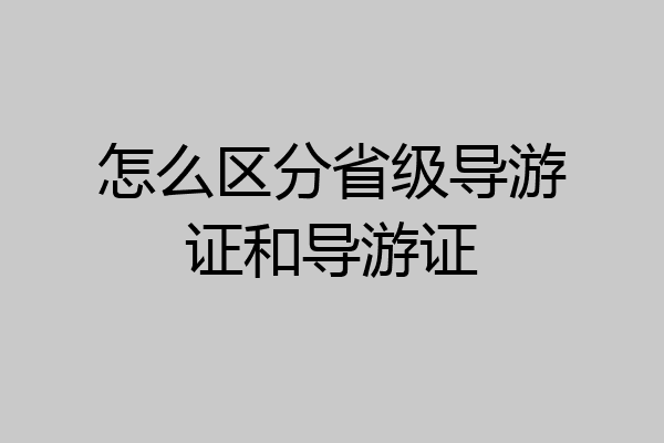 怎么区分省级导游证和导游证