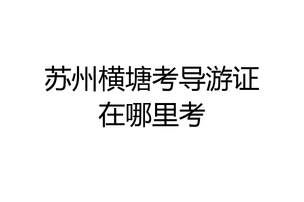 苏州横塘考导游证在哪里考