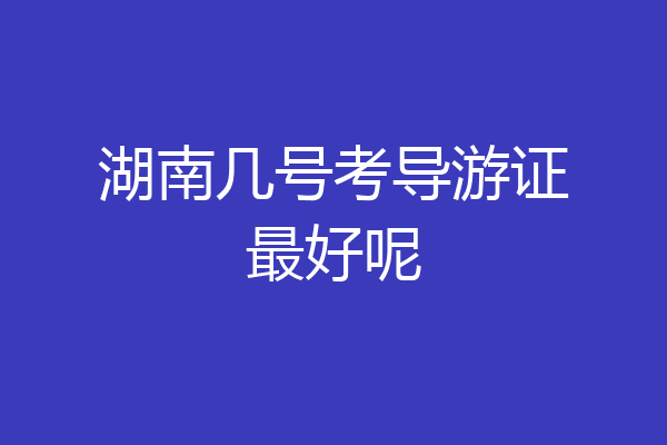 湖南几号考导游证最好呢