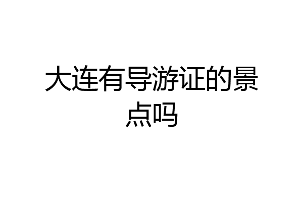 大连有导游证的景点吗