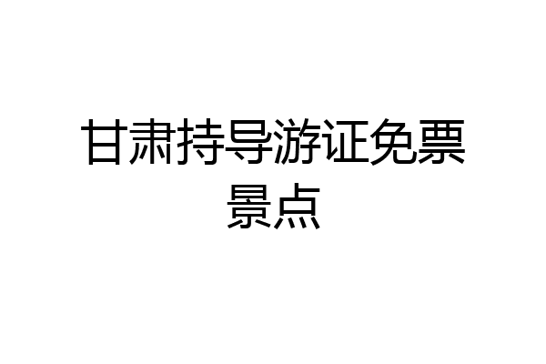 甘肃持导游证免票景点