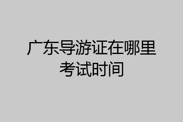 广东导游证在哪里考试时间