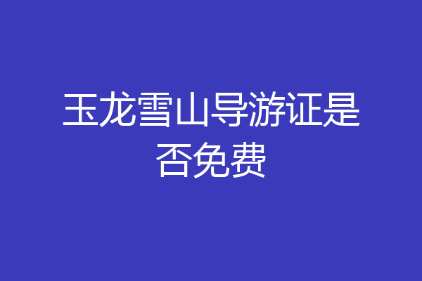 玉龙雪山导游证是否免费