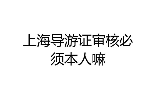 上海导游证审核必须本人嘛