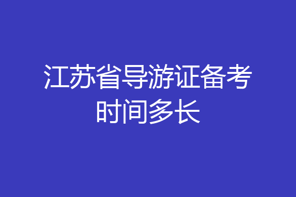 江苏省导游证备考时间多长