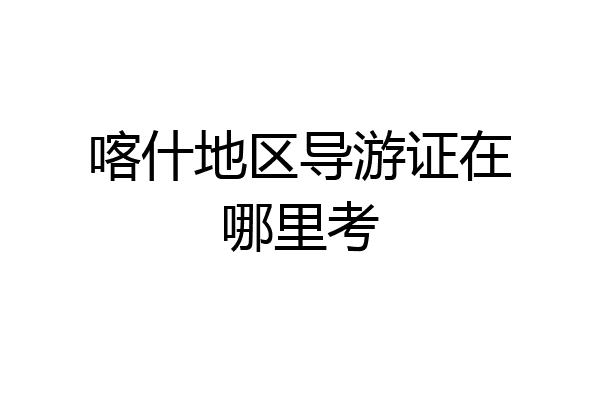 喀什地区导游证在哪里考