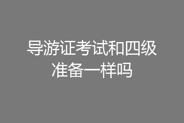 导游证考试和四级准备一样吗
